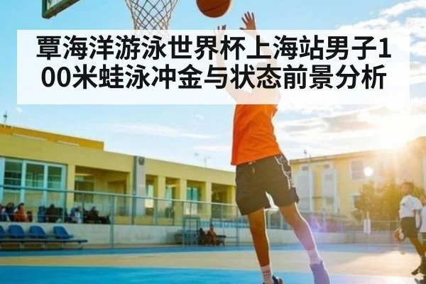 覃海洋游泳世界杯上海站男子100米蛙泳冲金与状态前景分析 | kaiyun