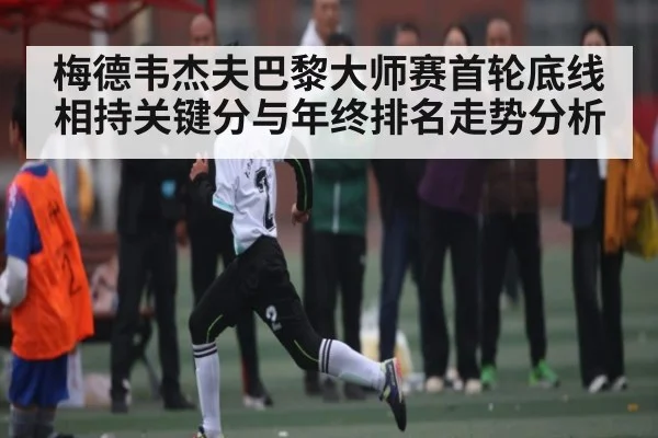 梅德韦杰夫巴黎大师赛首轮底线相持关键分与年终排名走势分析 | kaiyun