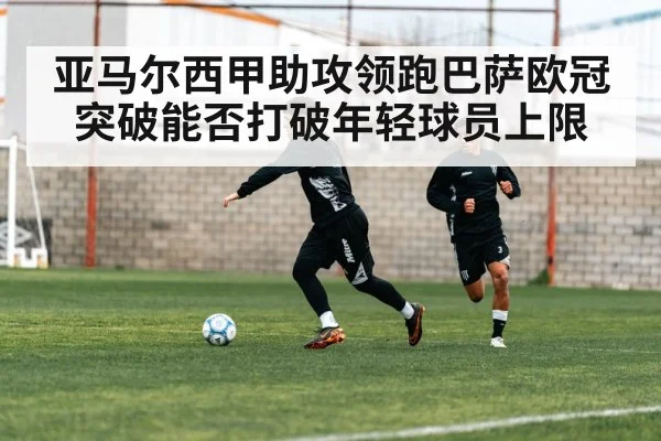 亚马尔西甲助攻领跑巴萨欧冠突破能否打破年轻球员上限 | kaiyun