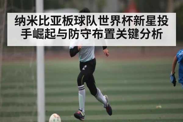 纳米比亚板球队世界杯新星投手崛起与防守布置关键分析 | kaiyun