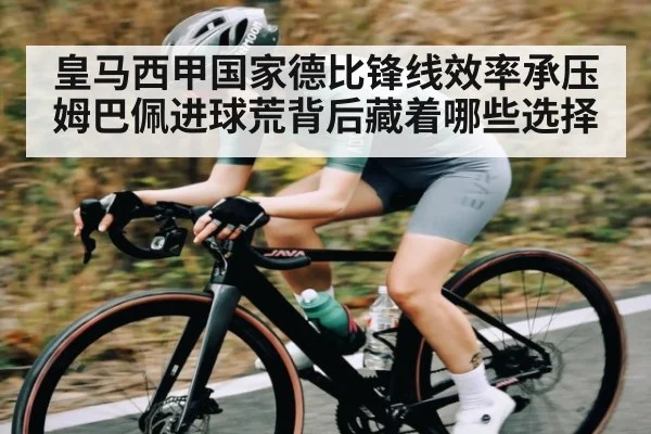 皇马西甲国家德比锋线效率承压姆巴佩进球荒背后藏着哪些选择 | kaiyun