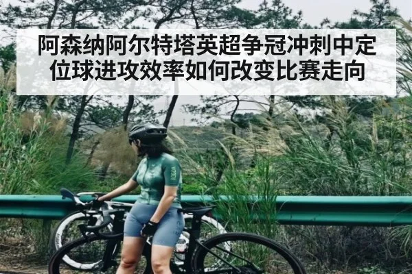 阿森纳阿尔特塔英超争冠冲刺中定位球进攻效率如何改变比赛走向 | kaiyun